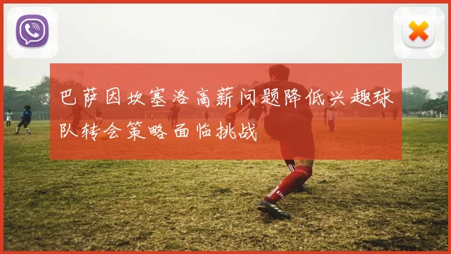 巴萨因坎塞洛高薪问题降低兴趣球队转会策略面临挑战