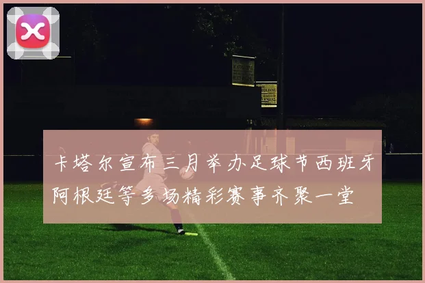 卡塔尔宣布三月举办足球节西班牙阿根廷等多场精彩赛事齐聚一堂