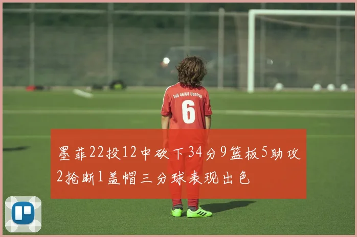墨菲22投12中砍下34分9篮板5助攻2抢断1盖帽三分球表现出色