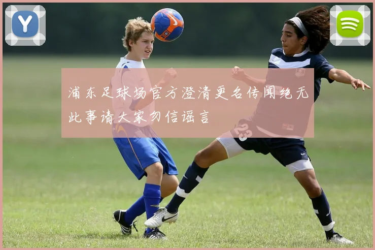 浦东足球场官方澄清更名传闻绝无此事请大家勿信谣言