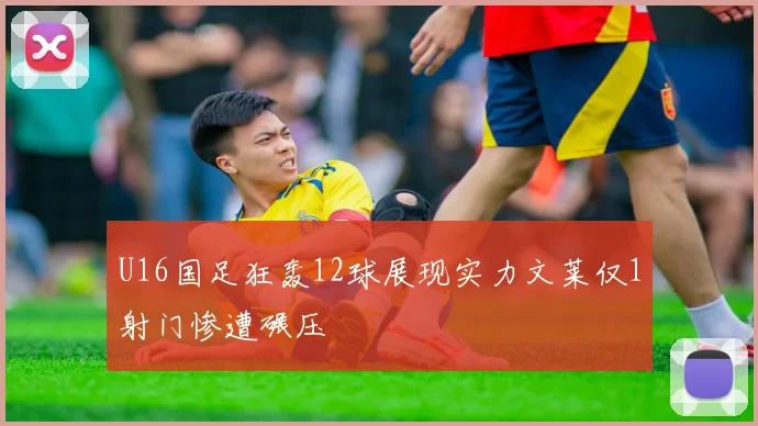 U16国足狂轰12球展现实力文莱仅1射门惨遭碾压