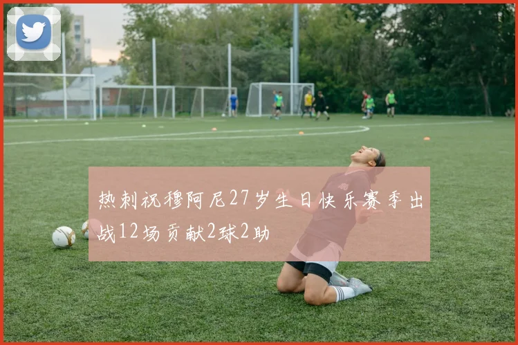 热刺祝穆阿尼27岁生日快乐赛季出战12场贡献2球2助