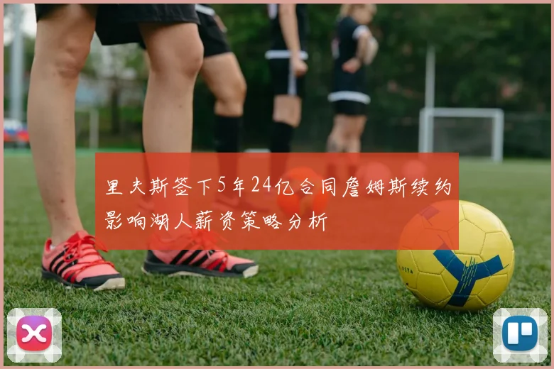 里夫斯签下5年24亿合同詹姆斯续约影响湖人薪资策略分析