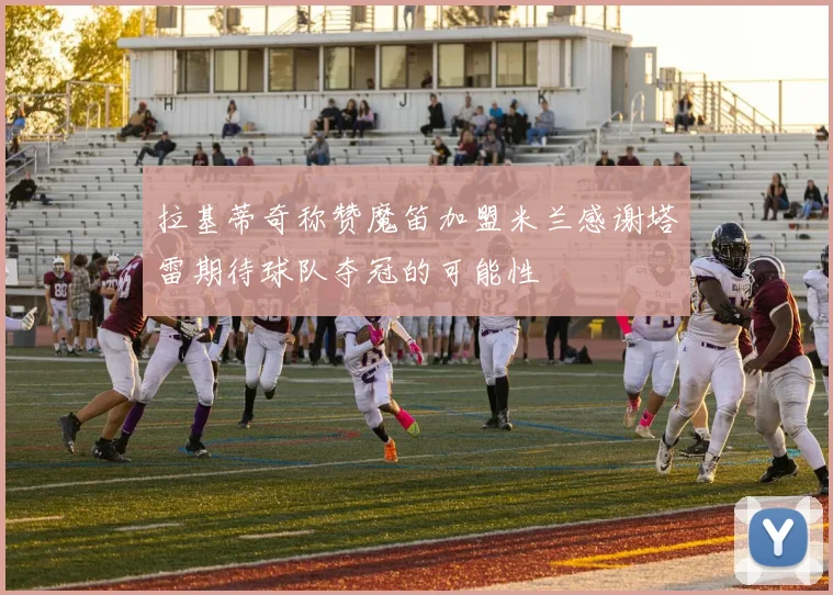 拉基蒂奇称赞魔笛加盟米兰感谢塔雷期待球队夺冠的可能性