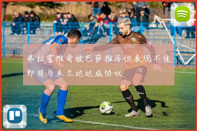 弗拉霍维奇被巴萨推荐但表现不佳即将与米兰达达成协议