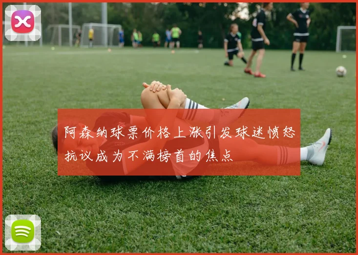 阿森纳球票价格上涨引发球迷愤怒抗议成为不满榜首的焦点