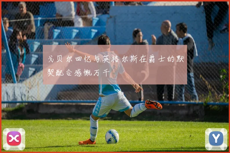 戈贝尔回忆与英格尔斯在爵士的默契配合感慨万千