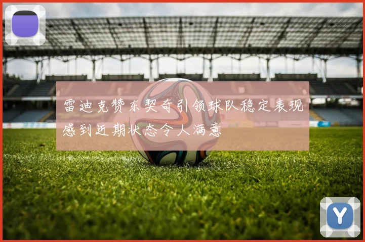 雷迪克赞东契奇引领球队稳定表现感到近期状态令人满意