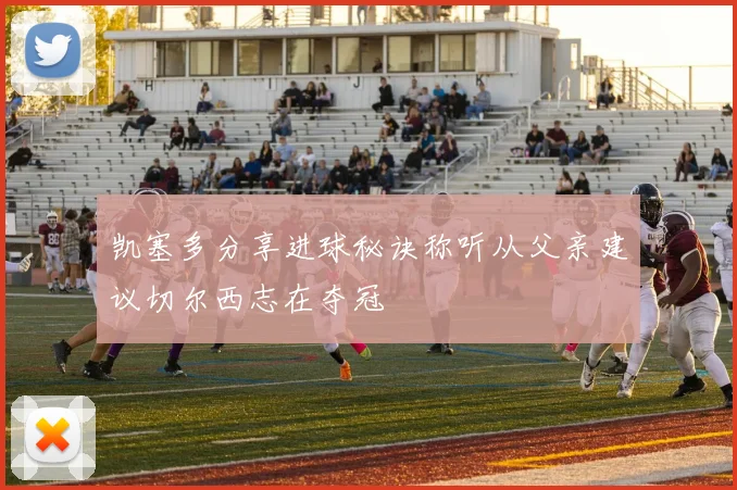 凯塞多分享进球秘诀称听从父亲建议切尔西志在夺冠