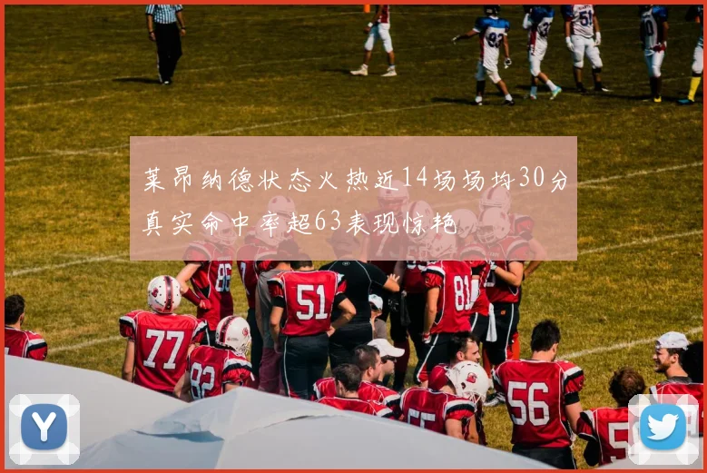 莱昂纳德状态火热近14场场均30分真实命中率超63表现惊艳