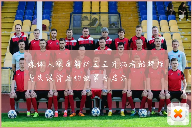 媒体人深度解析五五开拓者的辉煌与失误背后的故事与启示
