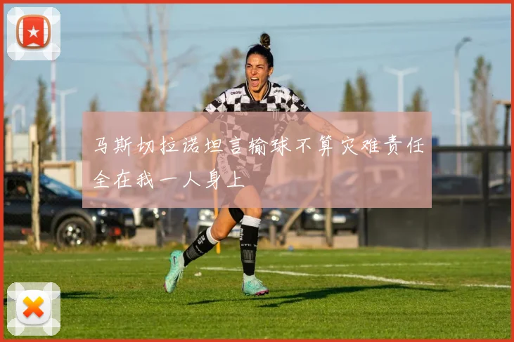 马斯切拉诺坦言输球不算灾难责任全在我一人身上