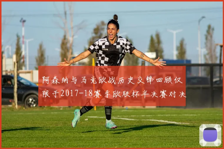 阿森纳与马竞欧战历史交锋回顾仅限于2017-18赛季欧联杯半决赛对决