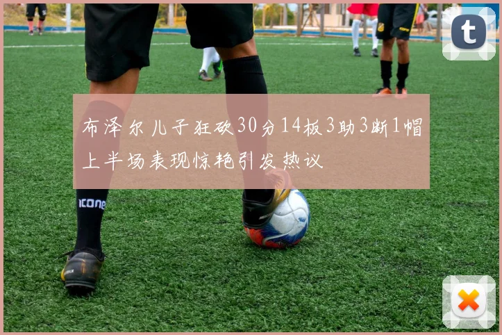 布泽尔儿子狂砍30分14板3助3断1帽上半场表现惊艳引发热议