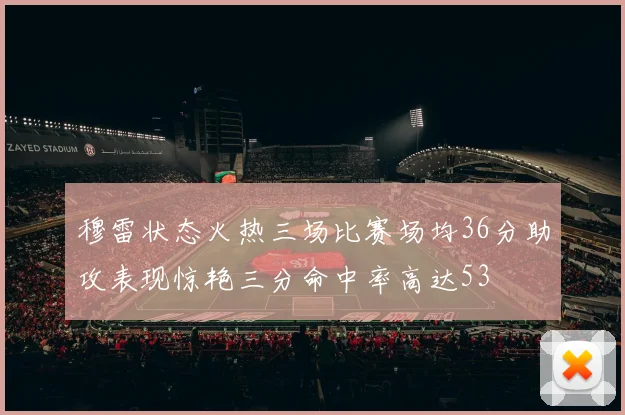 穆雷状态火热三场比赛场均36分助攻表现惊艳三分命中率高达53
