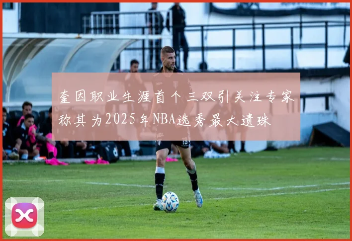 奎因职业生涯首个三双引关注专家称其为2025年NBA选秀最大遗珠