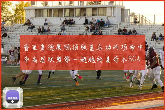普里查德展现顶级基本功两项命中率高居联盟第一超越约基奇和SGA