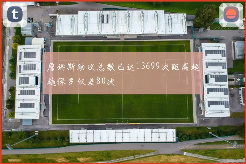 詹姆斯助攻总数已达13699次距离超越保罗仅差80次