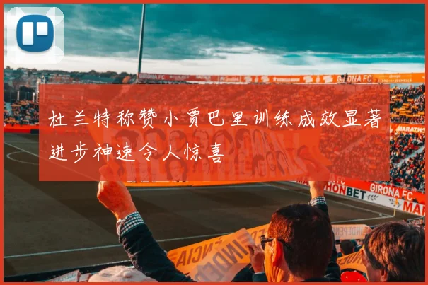 杜兰特称赞小贾巴里训练成效显著进步神速令人惊喜